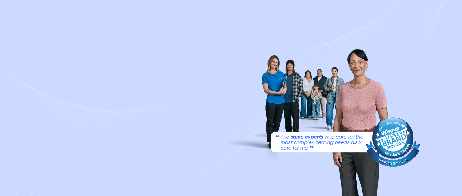 "The same experts who care for the most complex hearing needs also care for me" - A voter for Hearing Australia as the #1 Most Trusted Hearing Services Brand